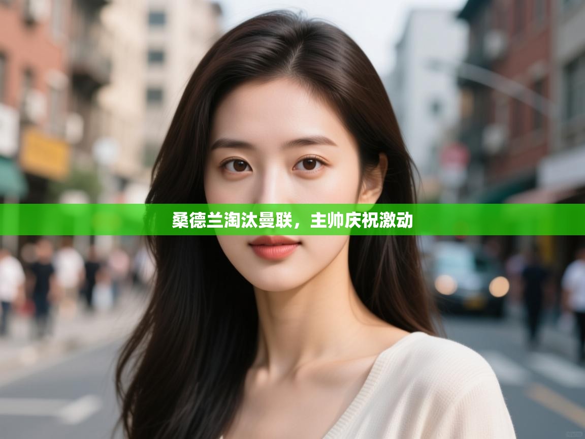 桑德兰淘汰曼联,主帅庆祝激动 第1张