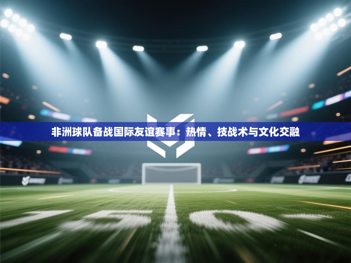 非洲球队备战国际友谊赛事：热情、技战术与文化交融  第1张