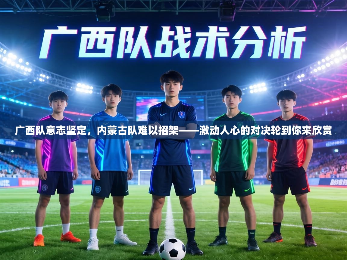 广西队意志坚定,内蒙古队难以招架——激动人心的对决轮到你来欣赏 第1张