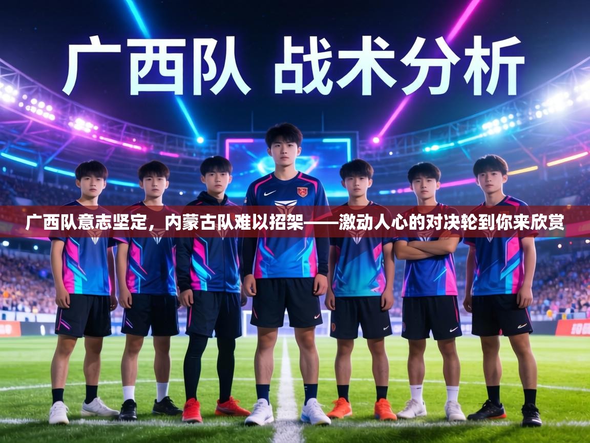 广西队意志坚定,内蒙古队难以招架——激动人心的对决轮到你来欣赏 第2张